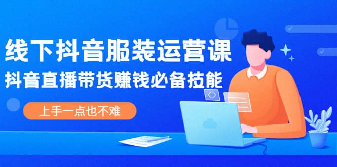 线下抖音服装运营课，抖音直播带货赚钱必备技能，上手一点也不难-博学技术网